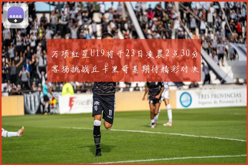 万项红星U19将于23日凌晨2点30分客场挑战丘卡里奇基期待精彩对决