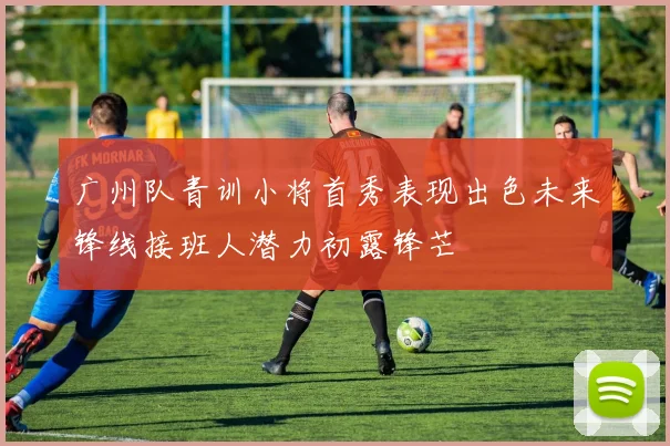 广州队青训小将首秀表现出色未来锋线接班人潜力初露锋芒