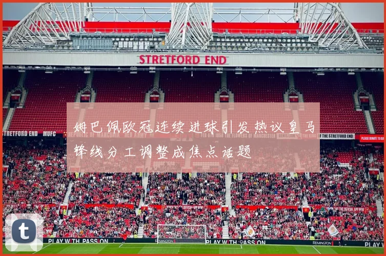 姆巴佩欧冠连续进球引发热议皇马锋线分工调整成焦点话题