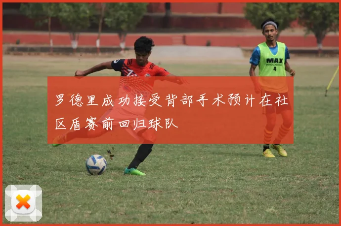 罗德里成功接受背部手术预计在社区盾赛前回归球队
