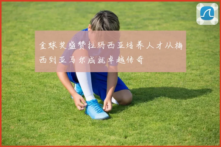 金球奖盛赞拉玛西亚培养人才从梅西到亚马尔成就卓越传奇