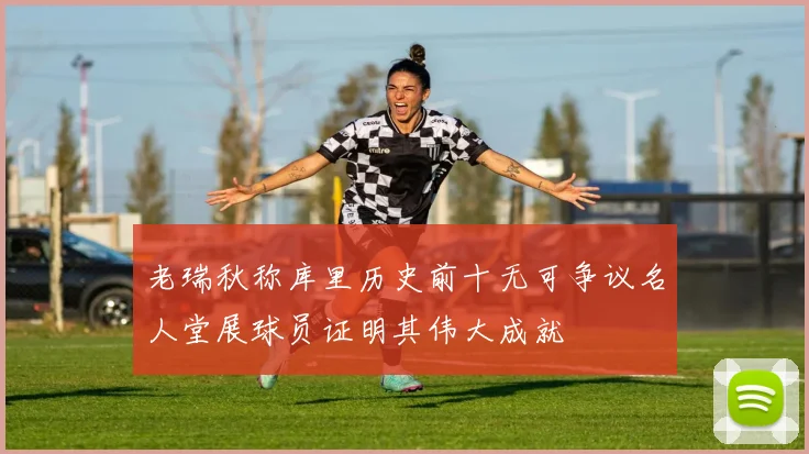 老瑞秋称库里历史前十无可争议名人堂展球员证明其伟大成就