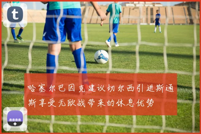 哈塞尔巴因克建议切尔西引进斯通斯享受无欧战带来的休息优势