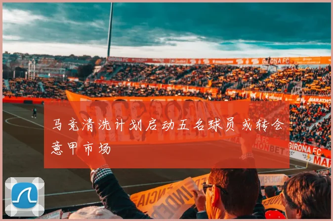 马竞清洗计划启动五名球员或转会意甲市场