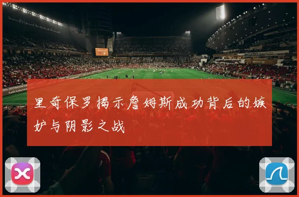 里奇保罗揭示詹姆斯成功背后的嫉妒与阴影之战