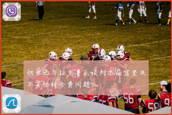 切尔西与拉克鲁瓦谈判水晶宫坚决不妥协转会费问题