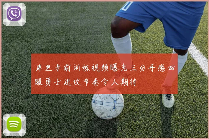 库里季前训练视频曝光三分手感回暖勇士进攻节奏令人期待