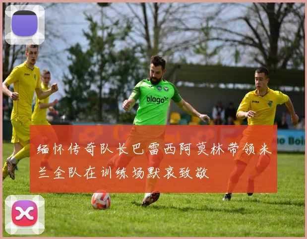 缅怀传奇队长巴雷西阿莫林带领米兰全队在训练场默哀致敬