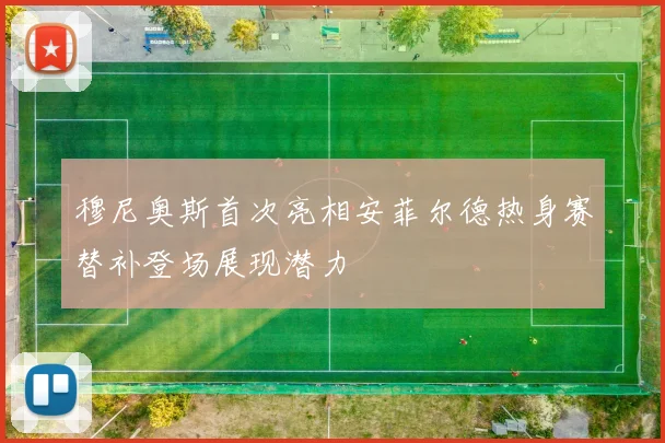 穆尼奥斯首次亮相安菲尔德热身赛替补登场展现潜力