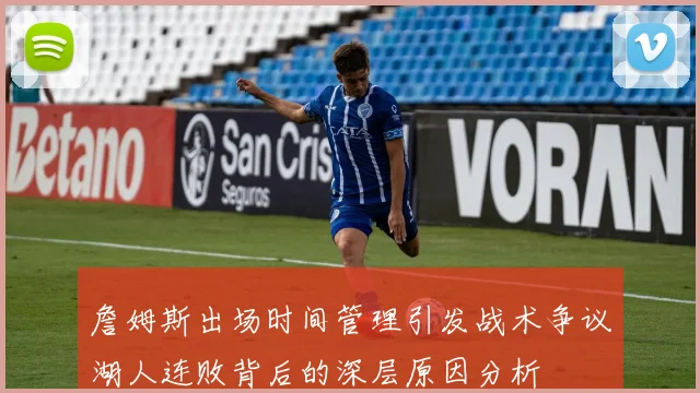 詹姆斯出场时间管理引发战术争议湖人连败背后的深层原因分析