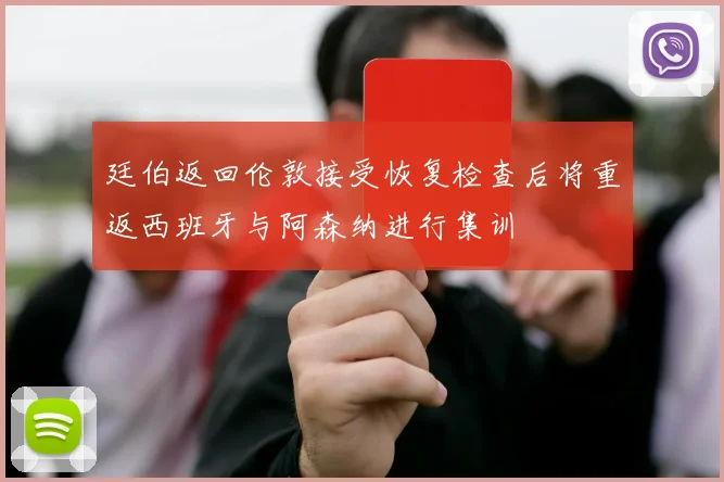廷伯返回伦敦接受恢复检查后将重返西班牙与阿森纳进行集训