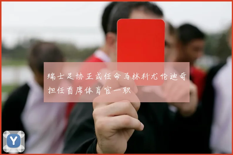 瑞士足协正式任命马林科尤伦迪奇担任首席体育官一职