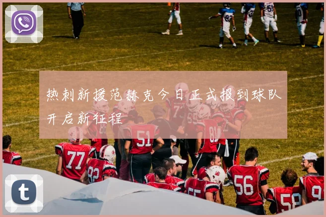 热刺新援范赫克今日正式报到球队开启新征程