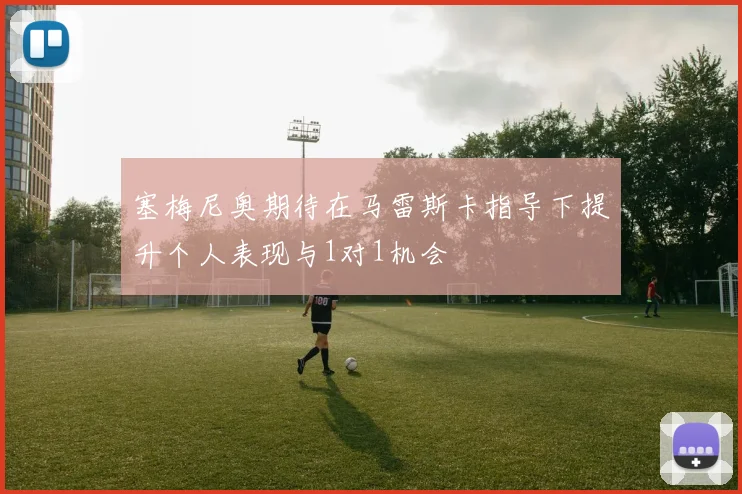 塞梅尼奥期待在马雷斯卡指导下提升个人表现与1对1机会